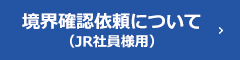 境界確認依頼について(JR社員専用)